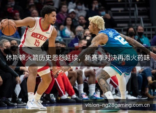休斯顿火箭历史恩怨延续,新赛季对决再添火药味 休斯顿火箭历史恩怨延续,新赛季对决再添火药味